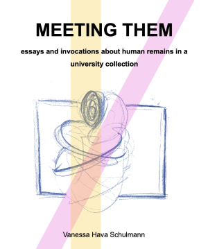 Vanessa Hava Schulmann: MEETING THEM. essays and invocations about human remains in a university collection