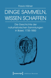 „Dinge sammeln, Wissen schaffen. Die Geschichte der naturhistorischen Sammlungen in Basel, 1735-1850”